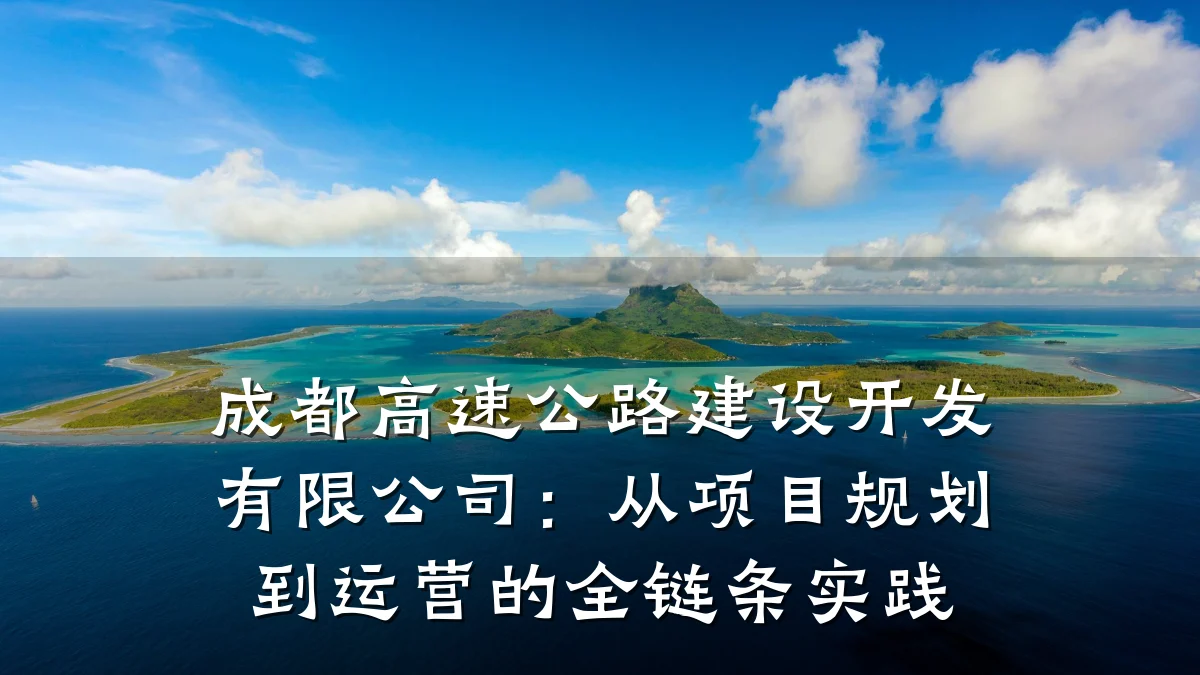 成都高速公路建设开发有限公司:从项目规划到运营的全链条实践