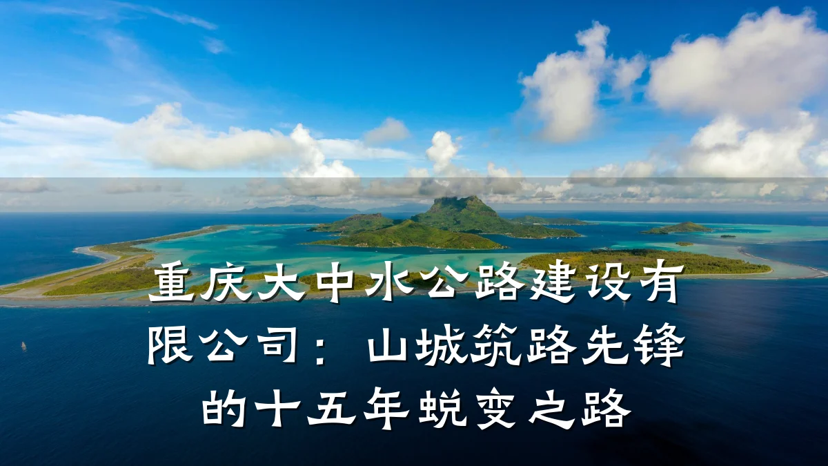 重庆大中水公路建设有限公司:山城筑路先锋的十五年蜕变之路