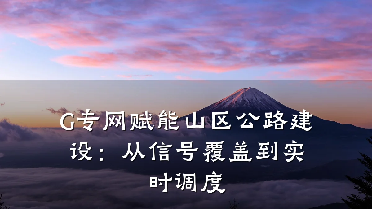 G专网赋能山区公路建设:从信号覆盖到实时调度
