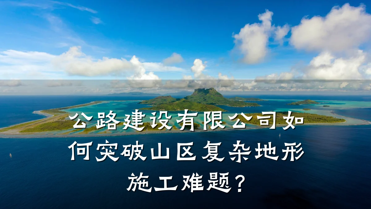 公路建设有限公司如何突破山区复杂地形施工难题?