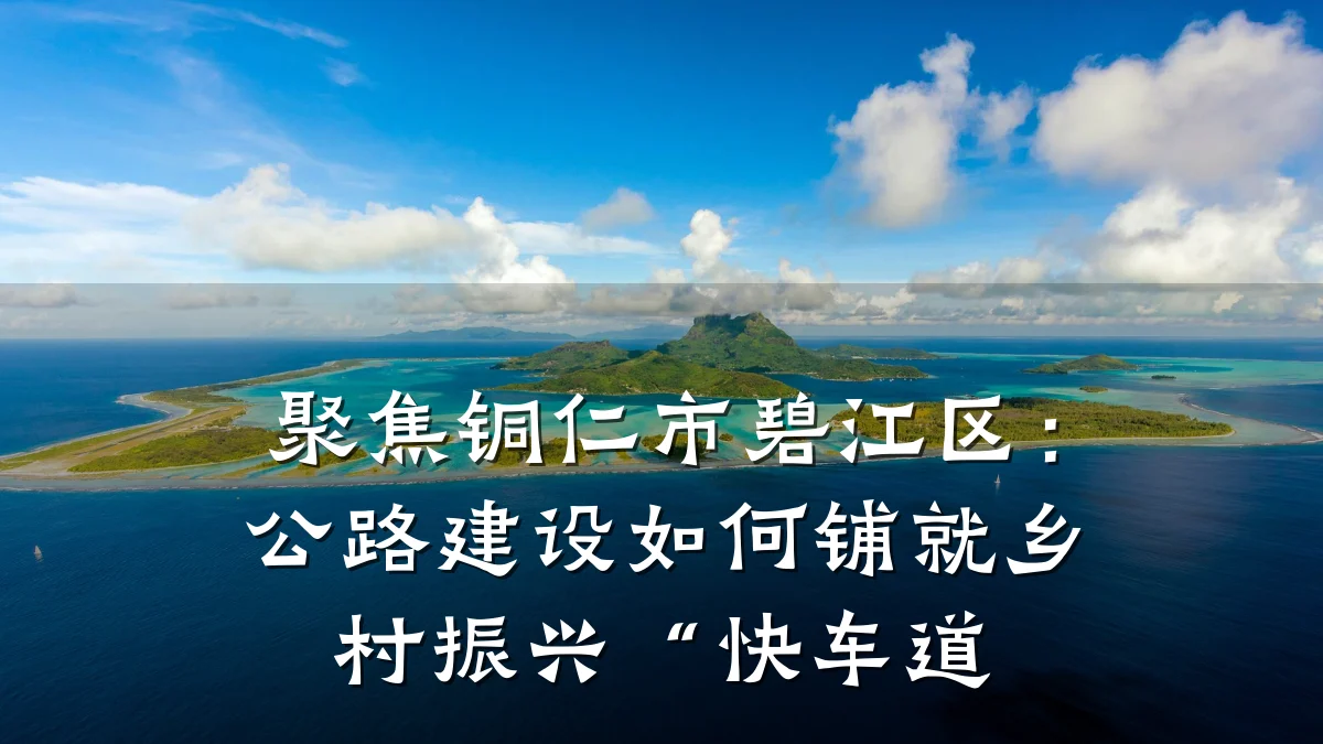 聚焦铜仁市碧江区:公路建设如何铺就乡村振兴“快车道