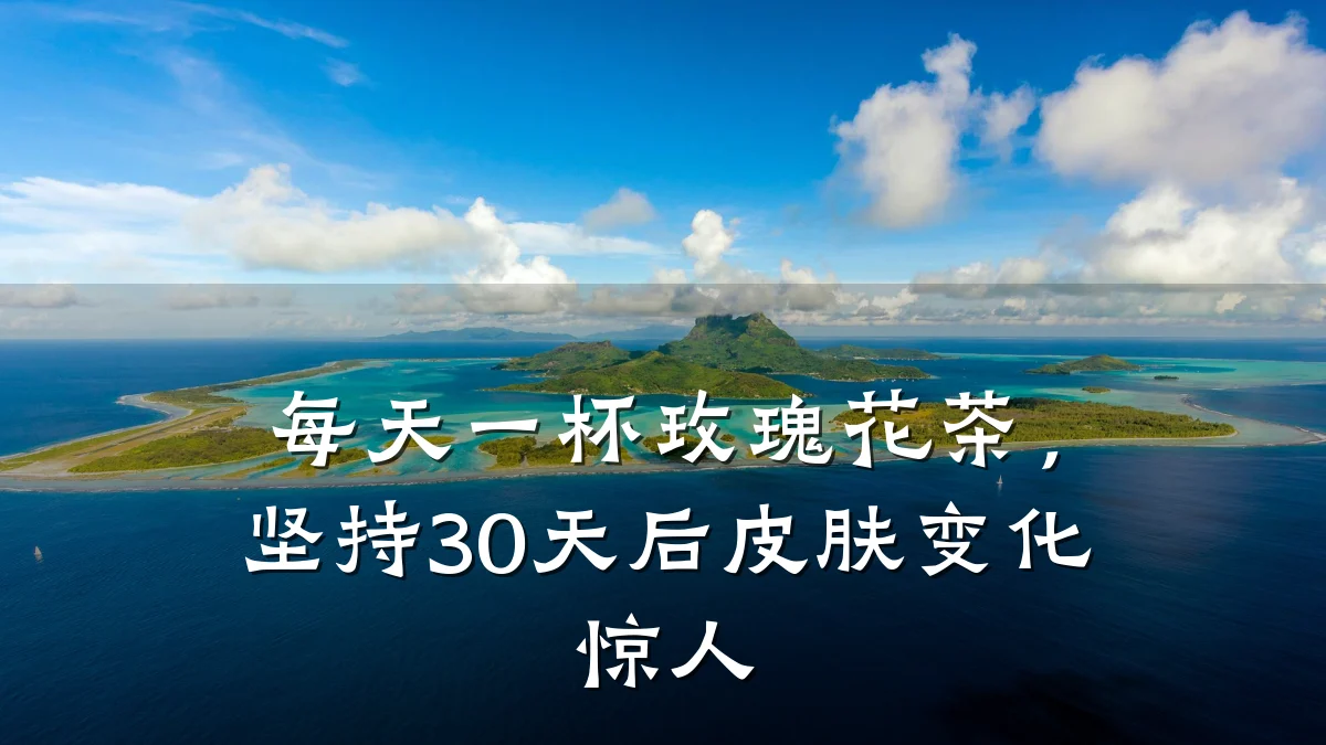 每天一杯玫瑰花茶,坚持30天后皮肤变化惊人
