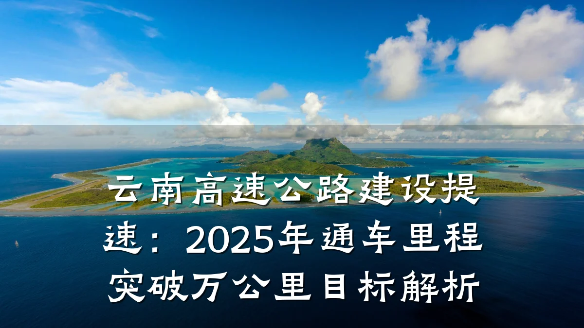 云南高速公路建设提速:2025年通车里程突破万公里目标解析