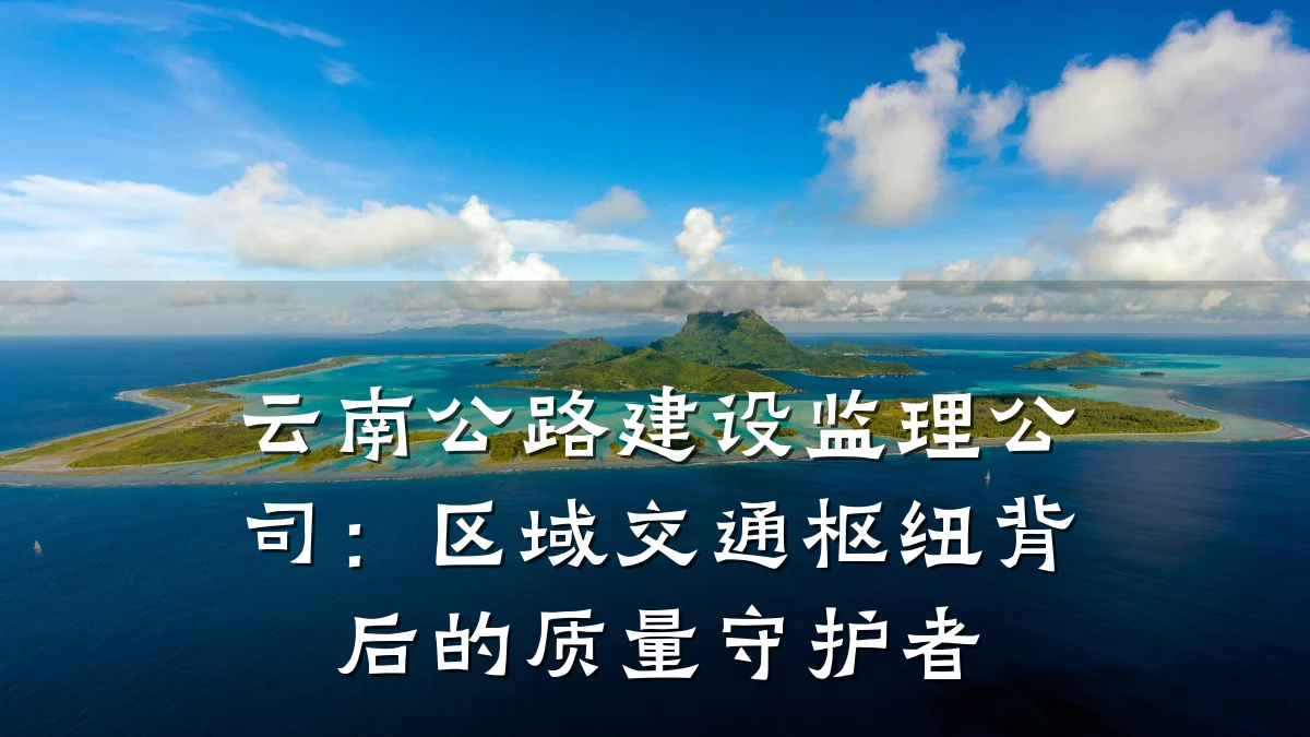云南公路建设监理公司：区域交通枢纽背后的质量守护者