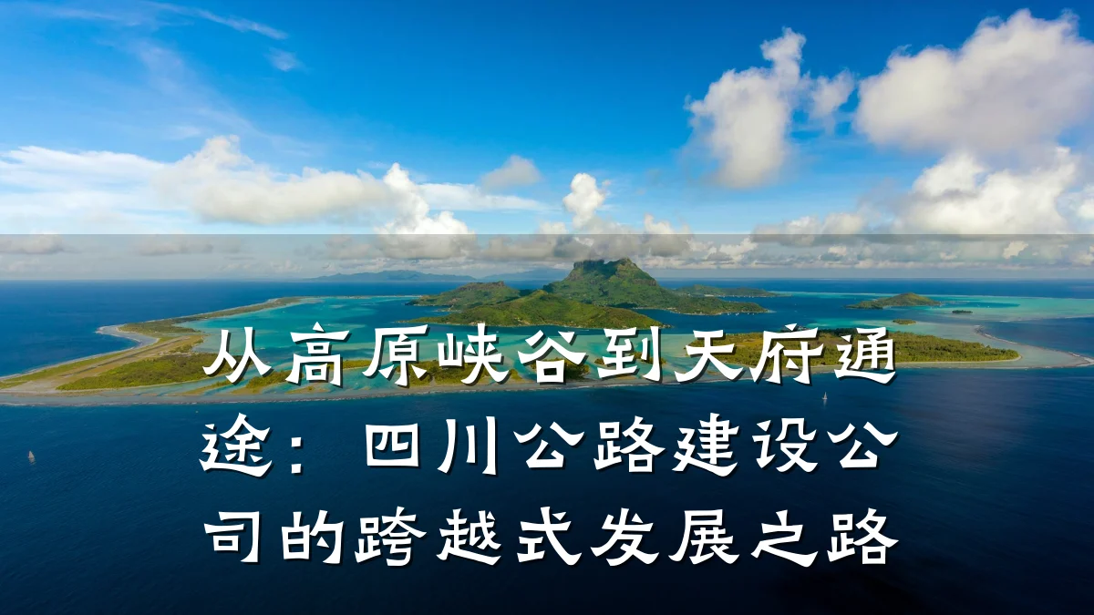 从高原峡谷到天府通途:四川公路建设公司的跨越式发展之路