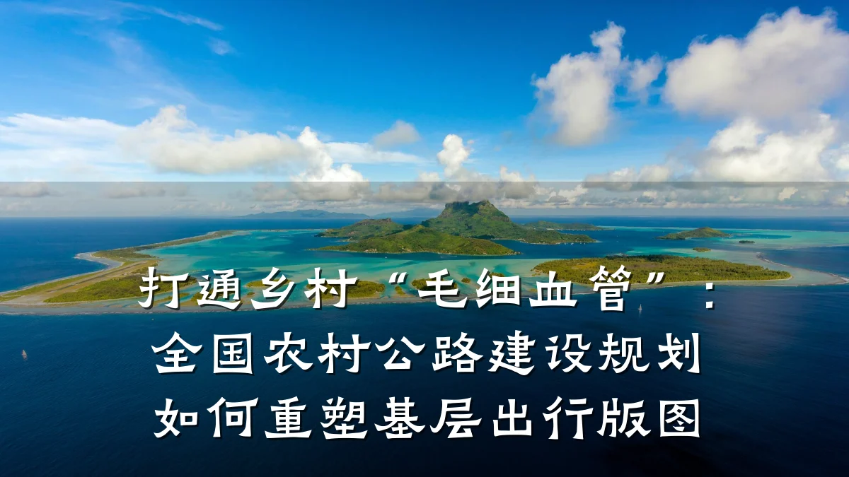打通乡村“毛细血管”:全国农村公路建设规划如何重塑基层出行版图