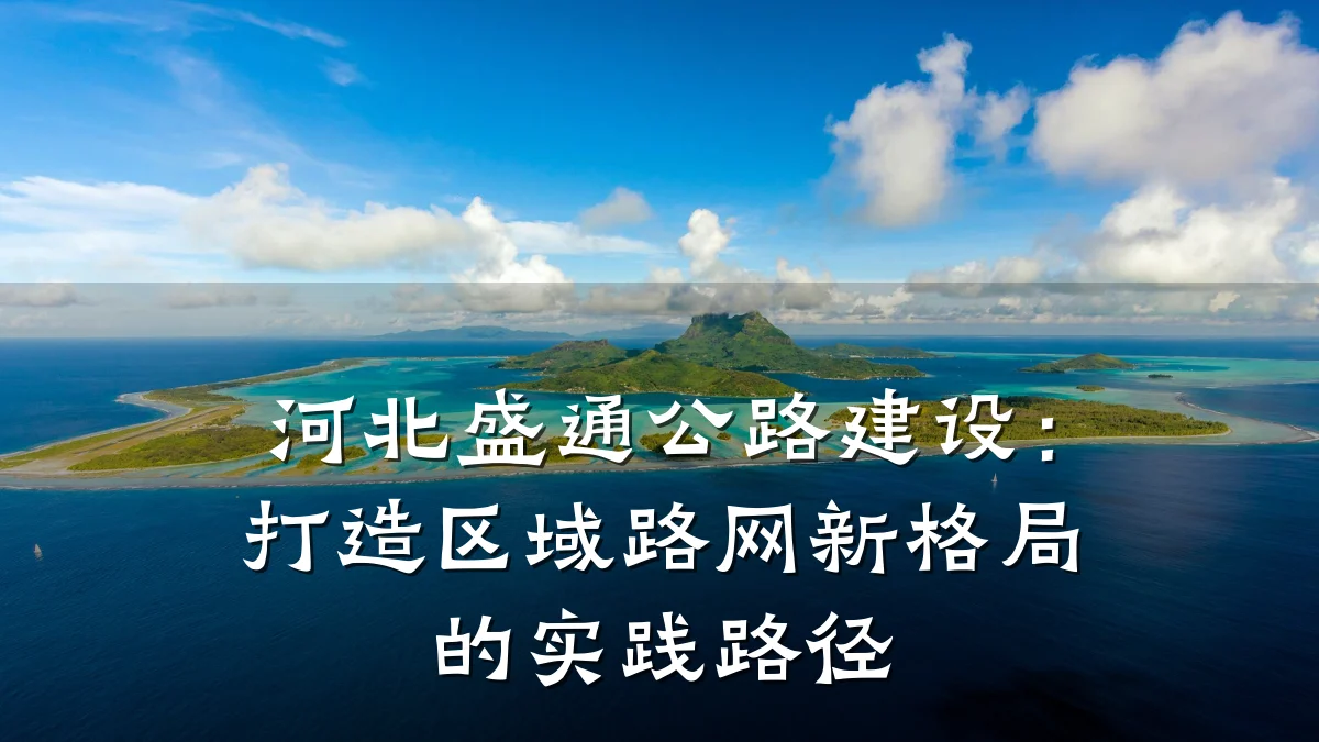 河北盛通公路建设:打造区域路网新格局的实践路径