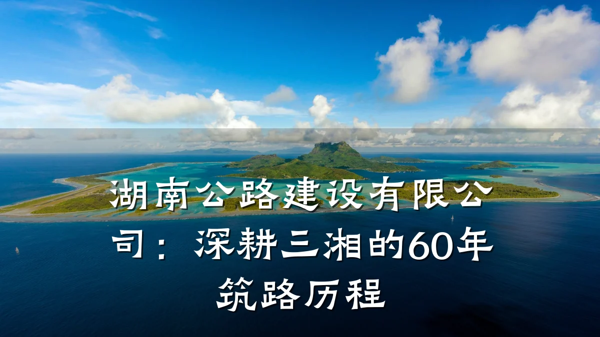 湖南公路建设有限公司:深耕三湘的60年筑路历程