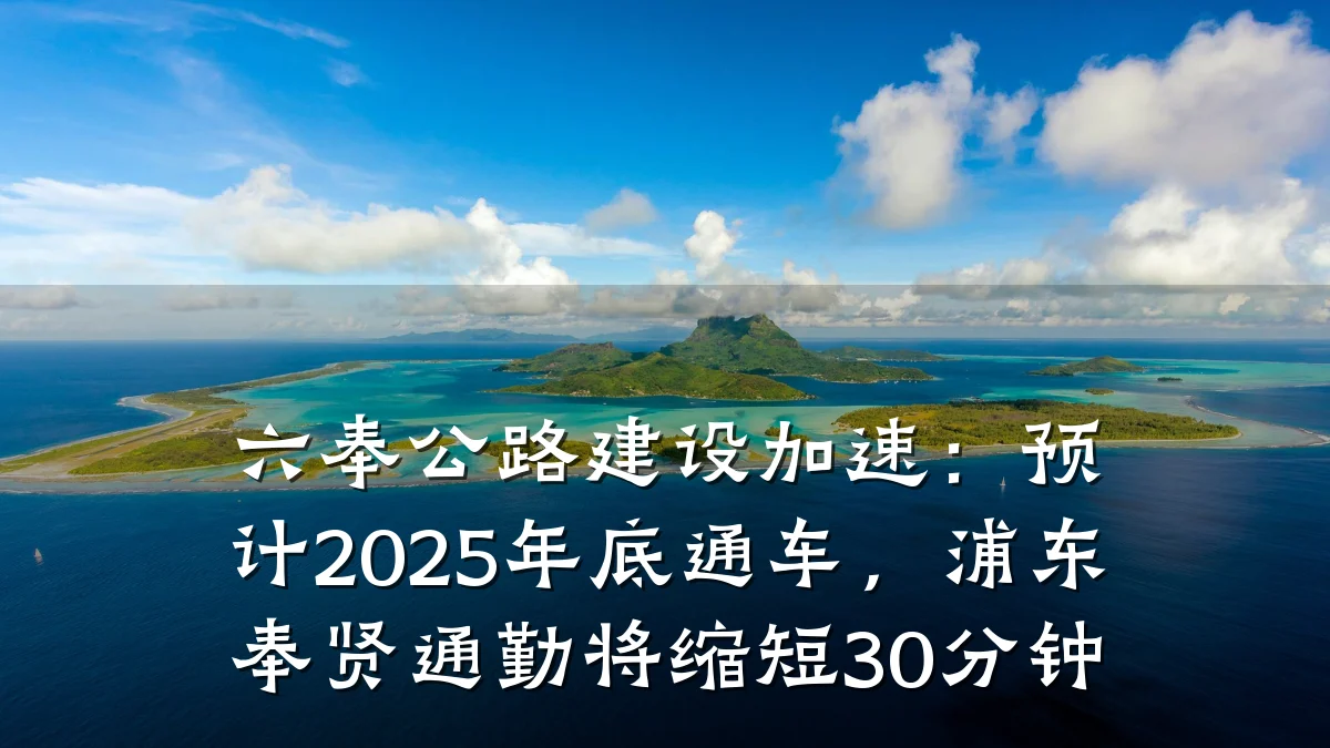 六奉公路建设加速:预计2025年底通车,浦东奉贤通勤将缩短30分钟