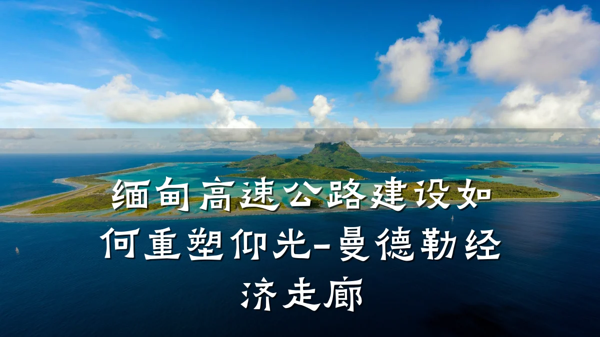 缅甸高速公路建设如何重塑仰光-曼德勒经济走廊
