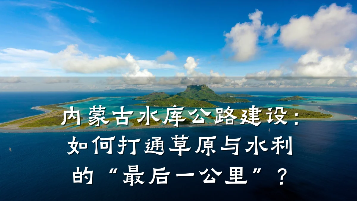 内蒙古水库公路建设:如何打通草原与水利的“最后一公里”?