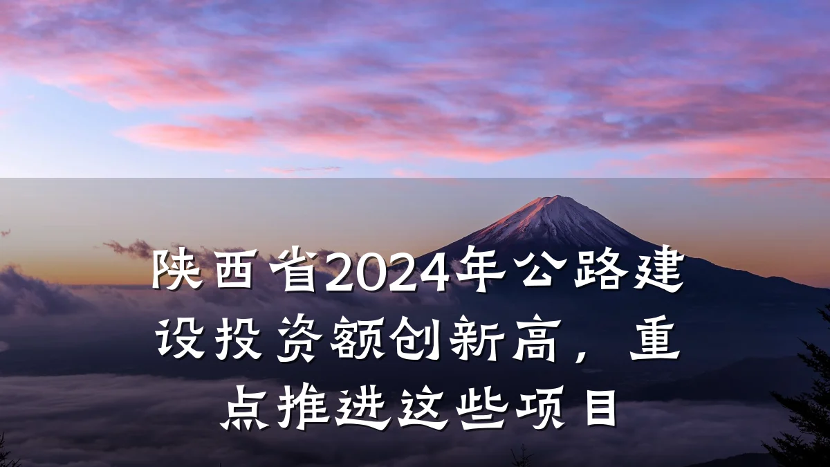 陕西省2024年公路建设投资额创新高,重点推进这些项目