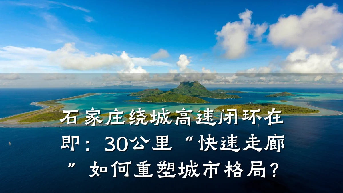 石家庄绕城高速闭环在即:30公里“快速走廊”如何重塑城市格局?
