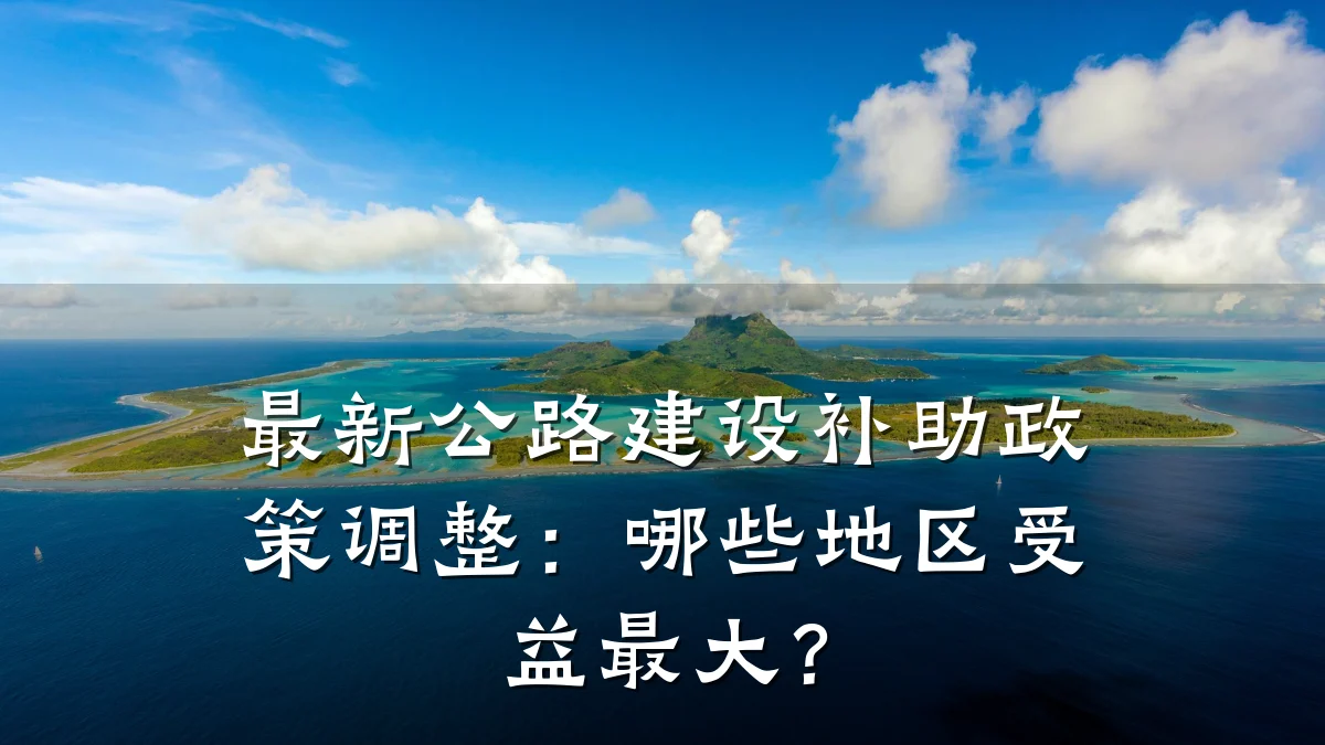 最新公路建设补助政策调整：哪些地区受益最大？