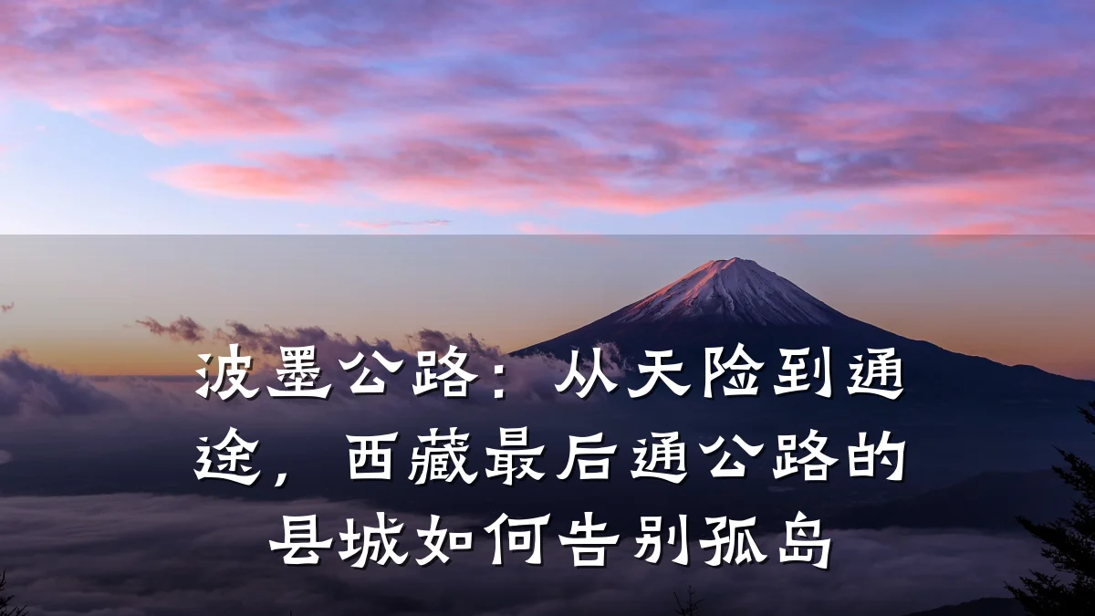 波墨公路：从天险到通途，西藏最后通公路的县城如何告别孤岛