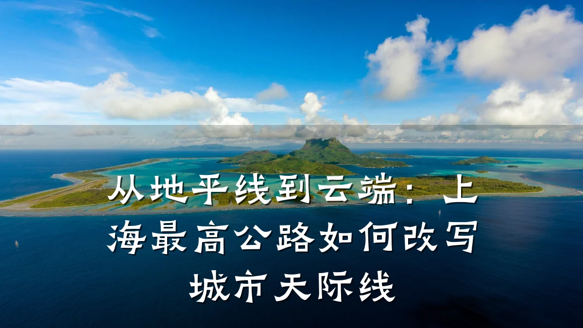 从地平线到云端:上海最高公路如何改写城市天际线