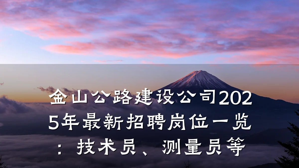 金山公路建设公司2025年最新招聘岗位一览:技术员、测量员等