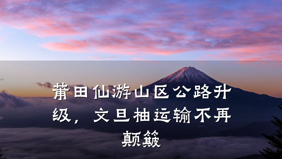 莆田仙游山区公路升级,文旦柚运输不再颠簸