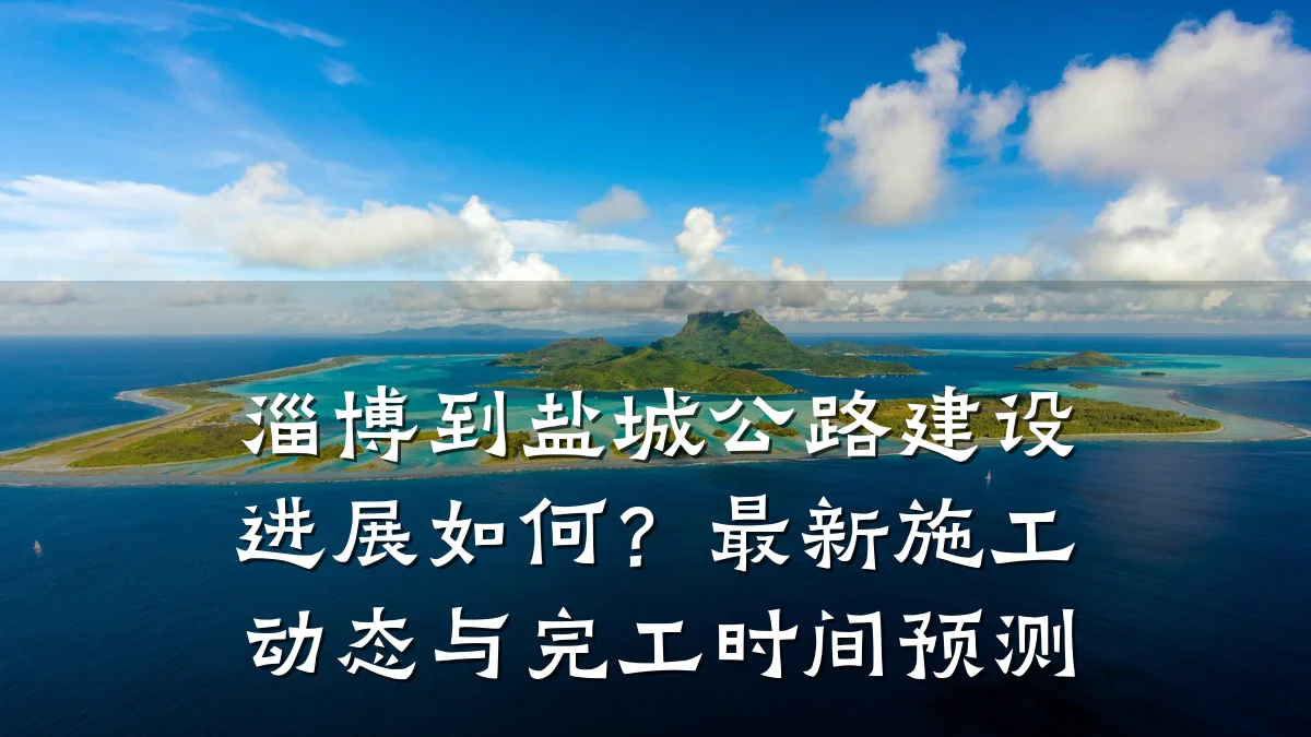 淄博到盐城公路建设进展如何?最新施工动态与完工时间预测