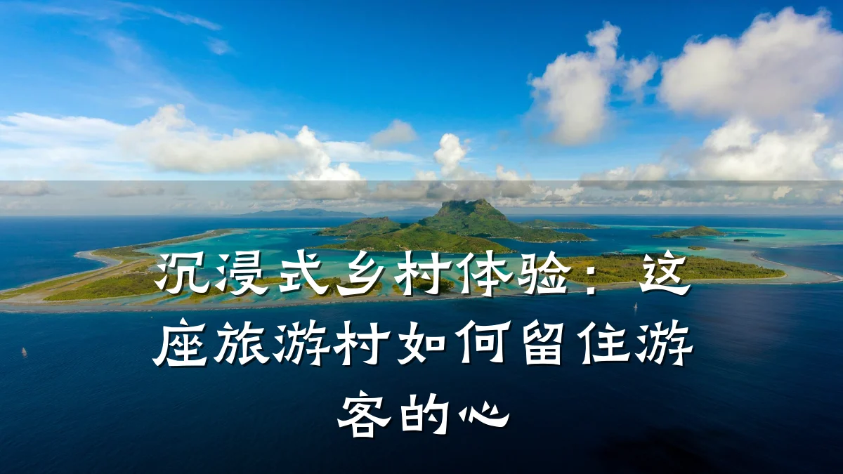 沉浸式乡村体验:这座旅游村如何留住游客的心