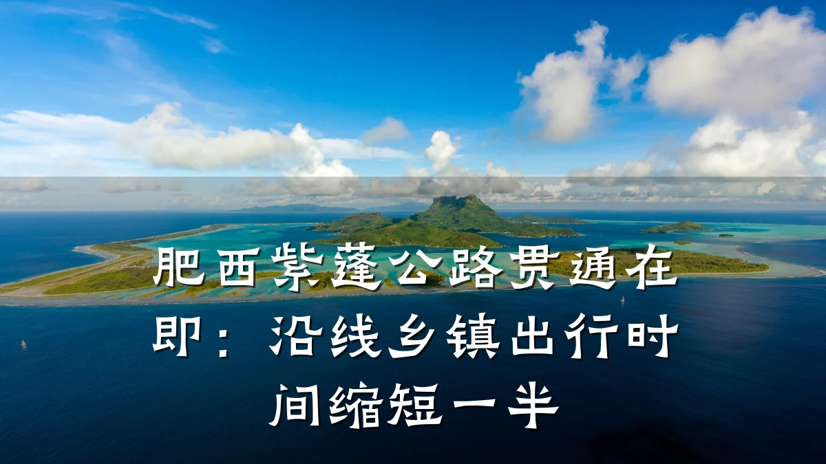 肥西紫蓬公路贯通在即：沿线乡镇出行时间缩短一半