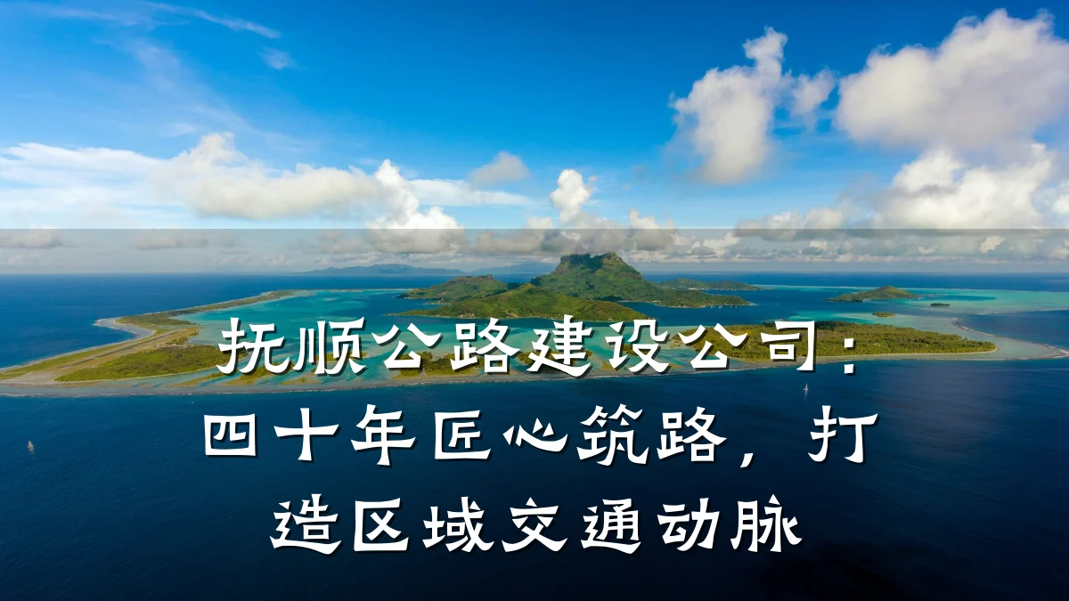 抚顺公路建设公司:四十年匠心筑路,打造区域交通动脉