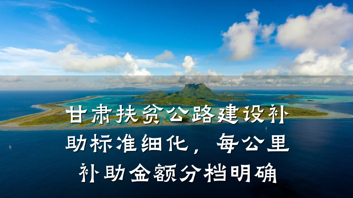 甘肃扶贫公路建设补助标准细化,每公里补助金额分档明确