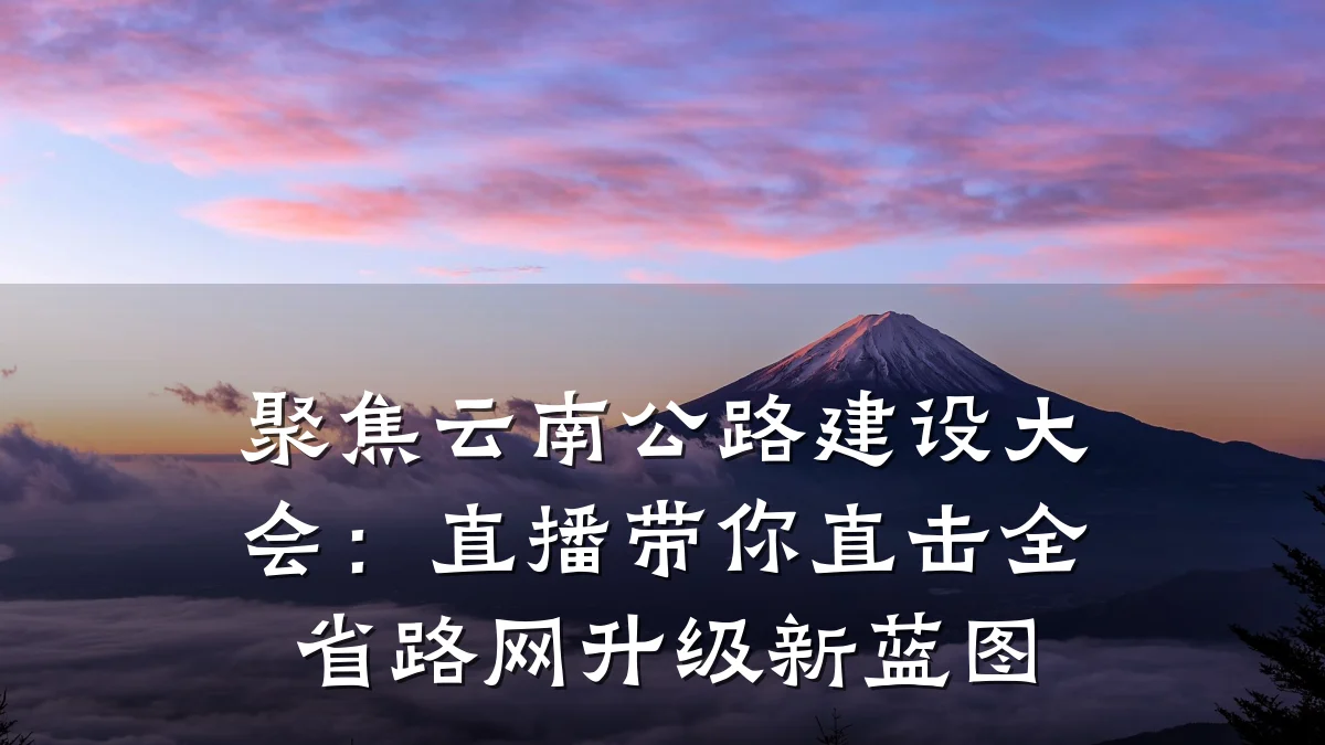 聚焦云南公路建设大会：直播带你直击全省路网升级新蓝图