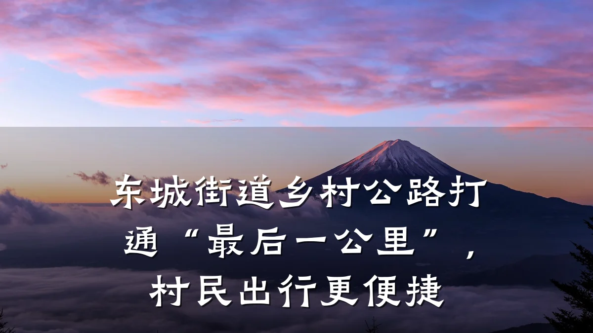 东城街道乡村公路打通“最后一公里”,村民出行更便捷