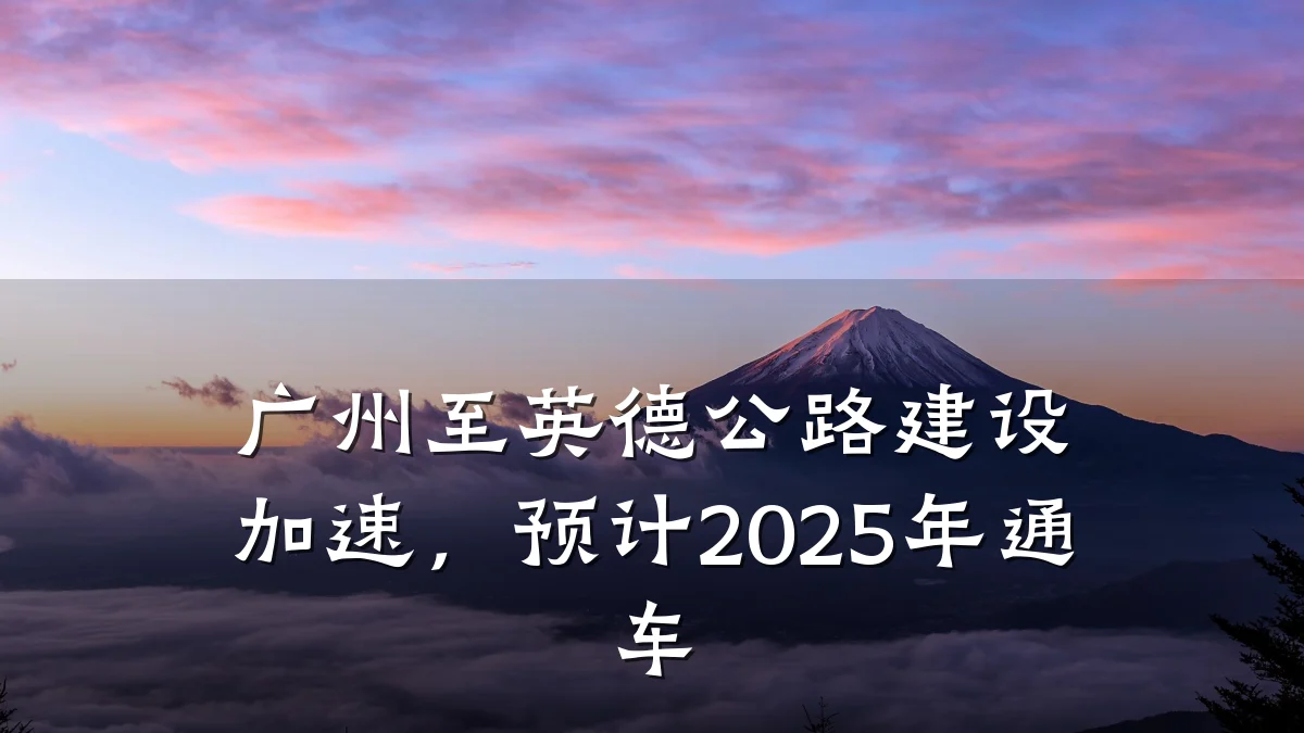 广州至英德公路建设加速,预计2025年通车