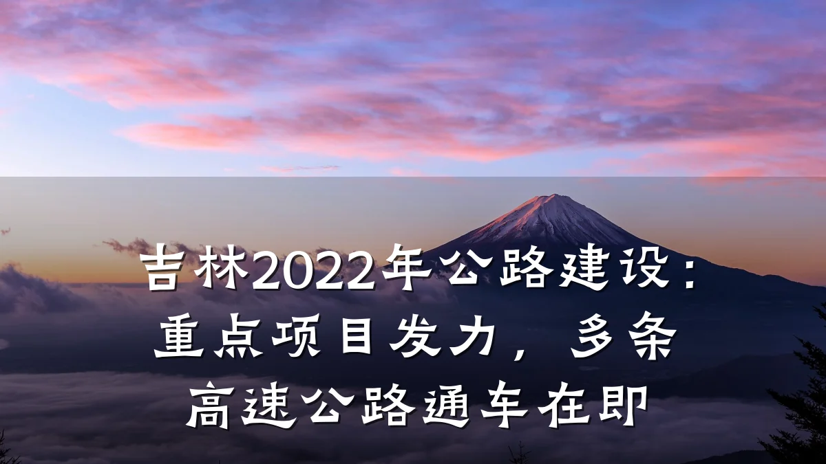 吉林2022年公路建设:重点项目发力,多条高速公路通车在即