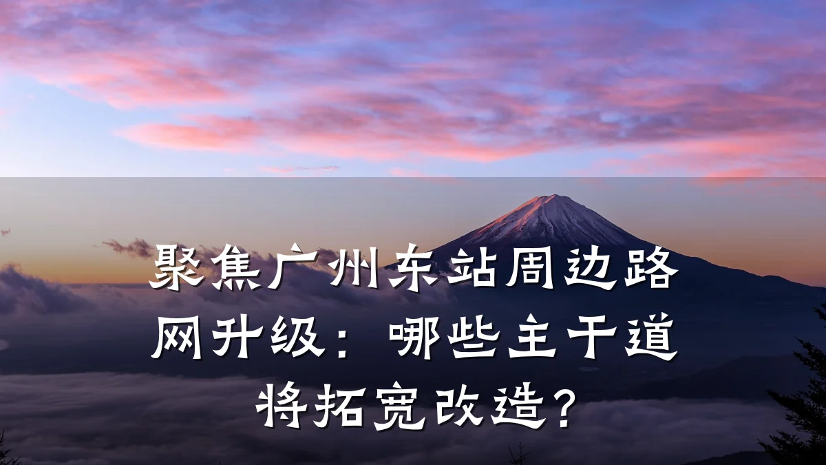 聚焦广州东站周边路网升级：哪些主干道将拓宽改造？