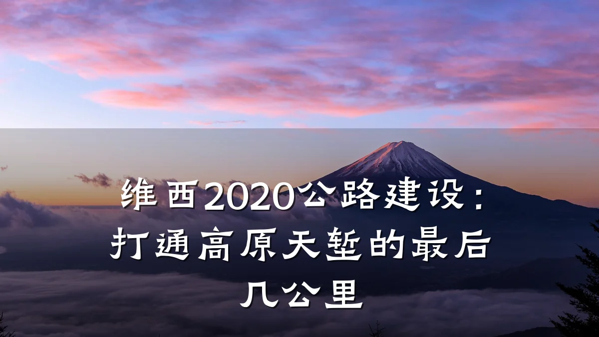维西2020公路建设:打通高原天堑的最后几公里