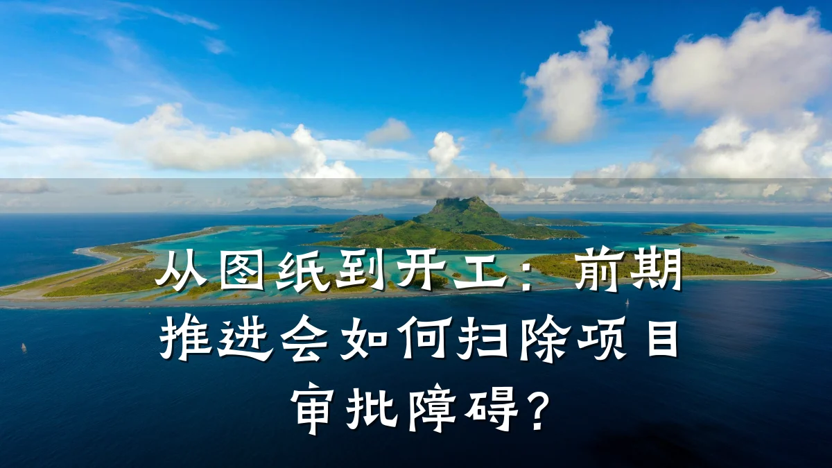从图纸到开工：前期推进会如何扫除项目审批障碍？