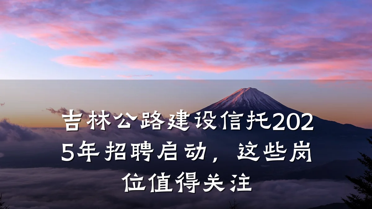 吉林公路建设信托2025年招聘启动,这些岗位值得关注