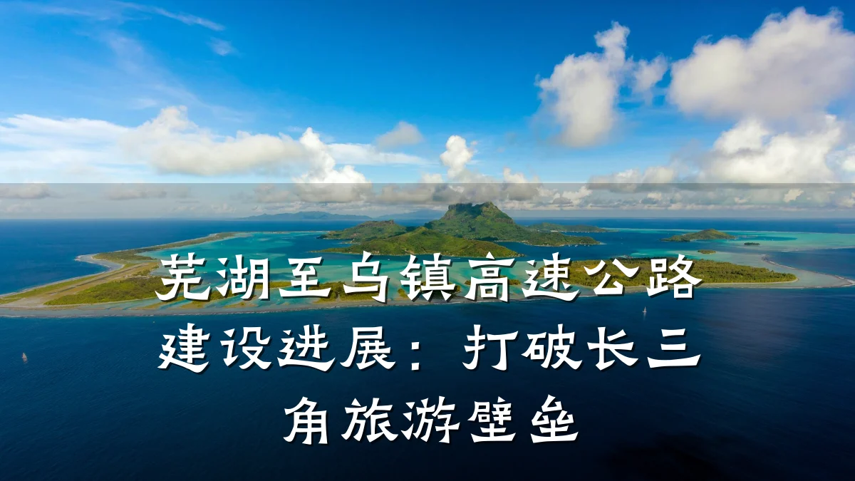 芜湖至乌镇高速公路建设进展:打破长三角旅游壁垒