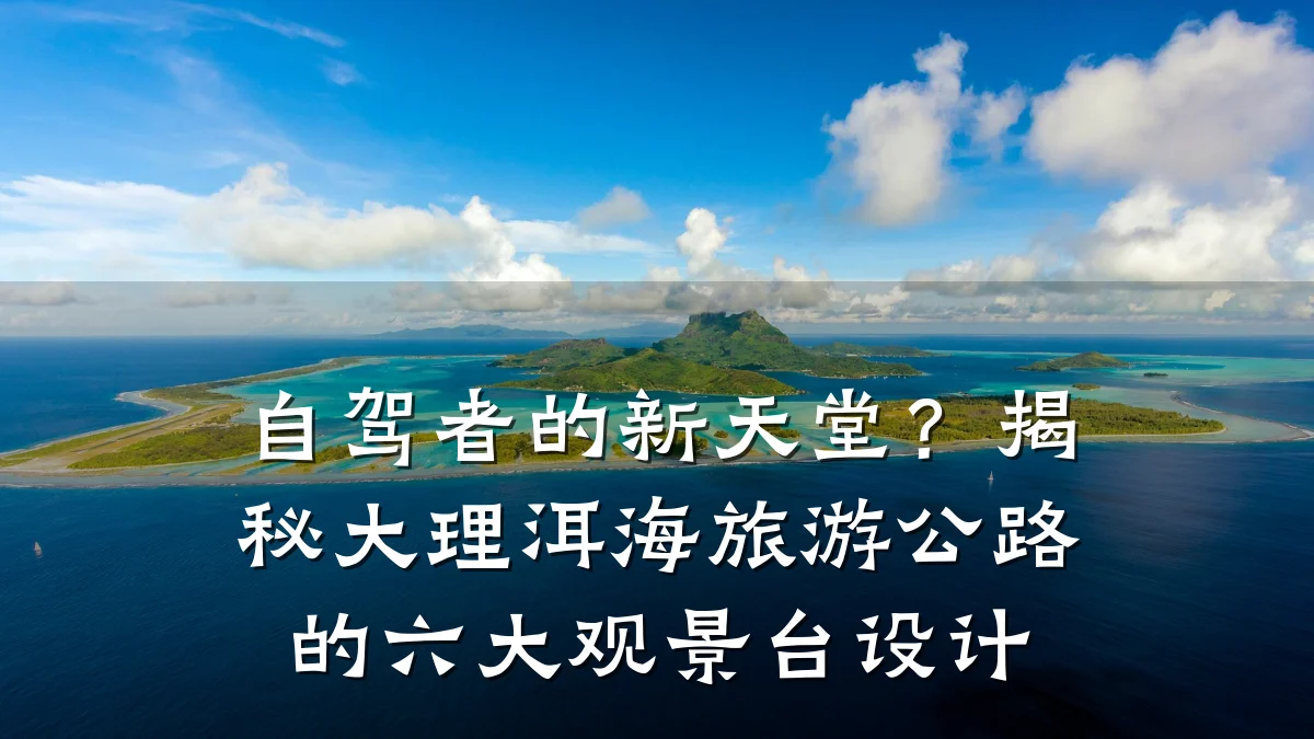 自驾者的新天堂?揭秘大理洱海旅游公路的六大观景台设计