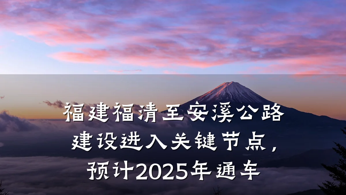 福建福清至安溪公路建设进入关键节点,预计2025年通车