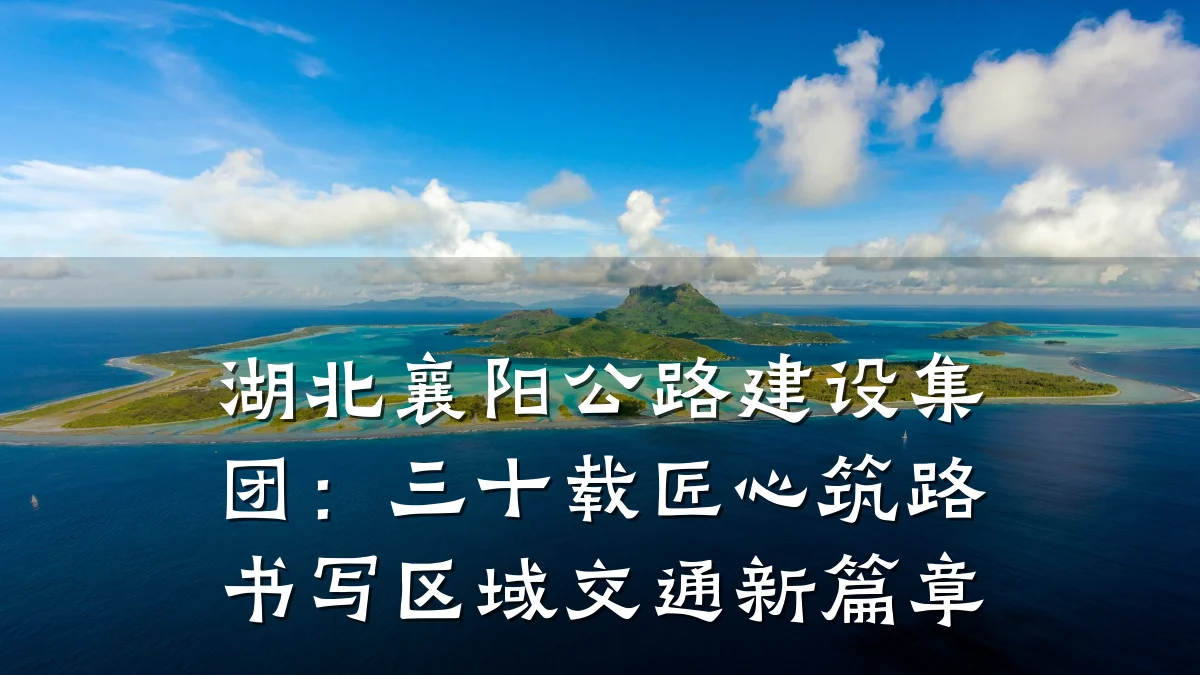湖北襄阳公路建设集团：三十载匠心筑路书写区域交通新篇章