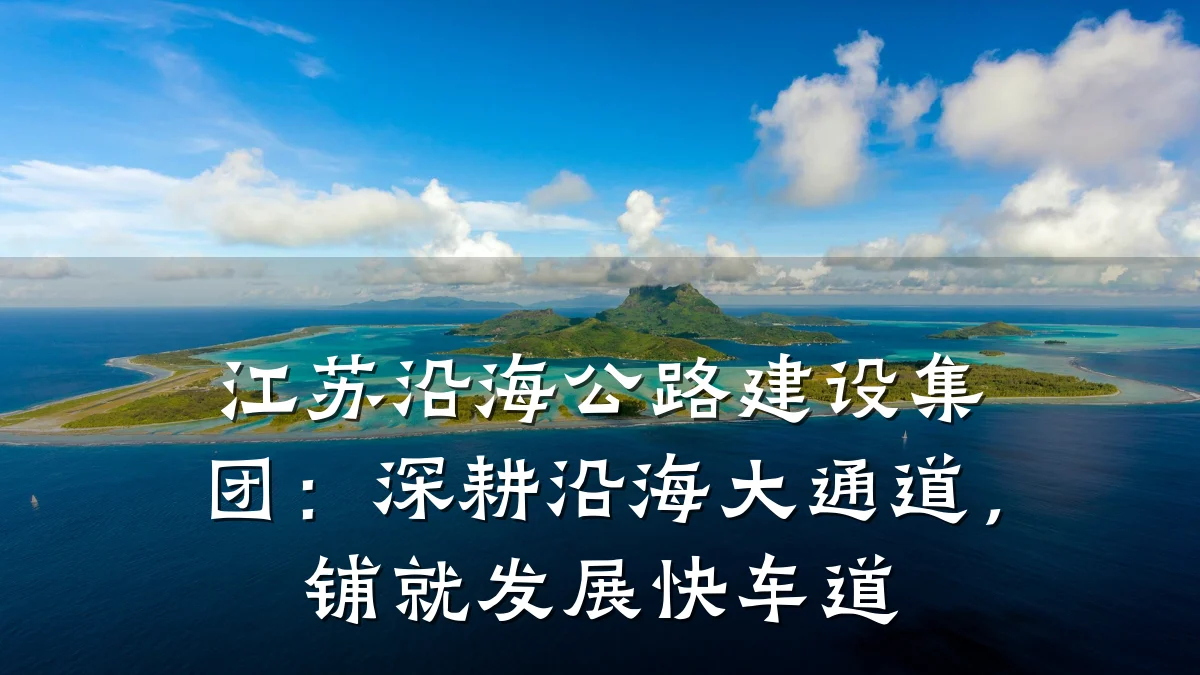 江苏沿海公路建设集团：深耕沿海大通道，铺就发展快车道