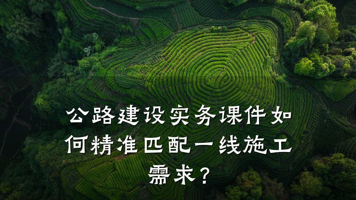 公路建设实务课件如何精准匹配一线施工需求？