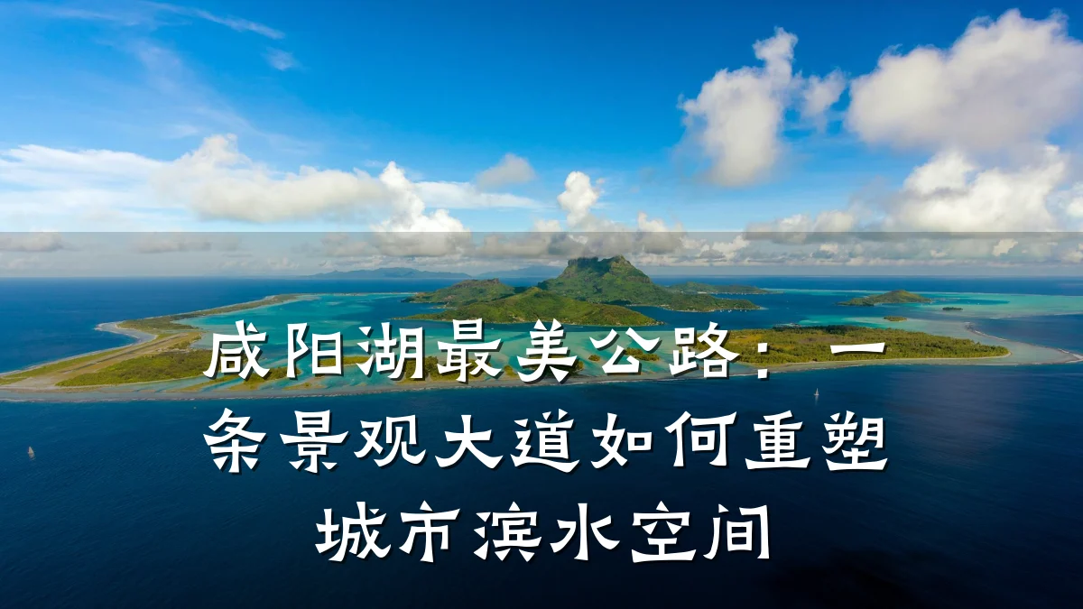 咸阳湖最美公路:一条景观大道如何重塑城市滨水空间