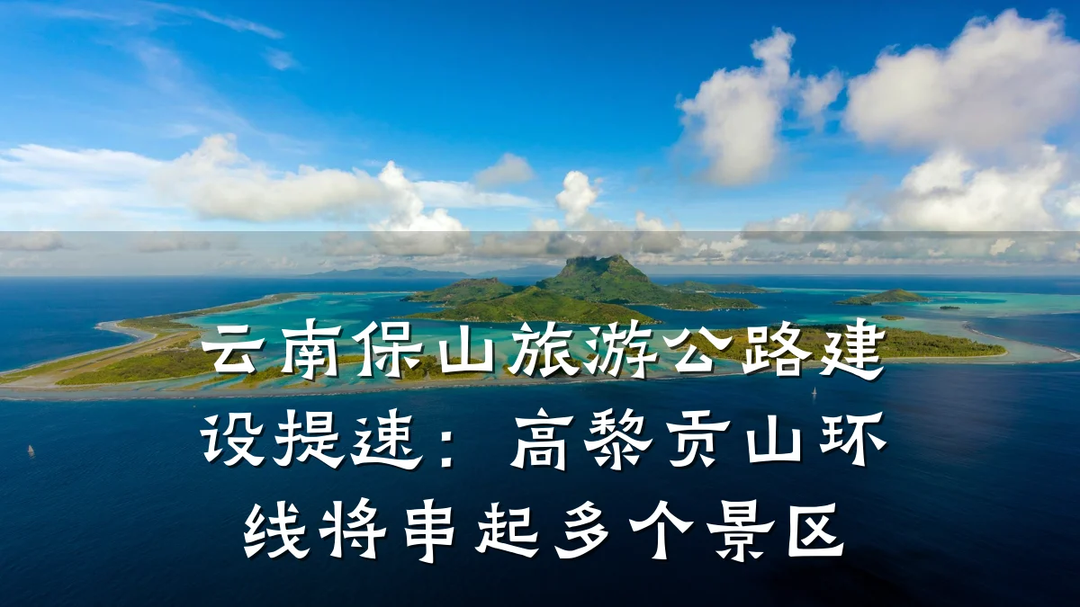 云南保山旅游公路建设提速：高黎贡山环线将串起多个景区