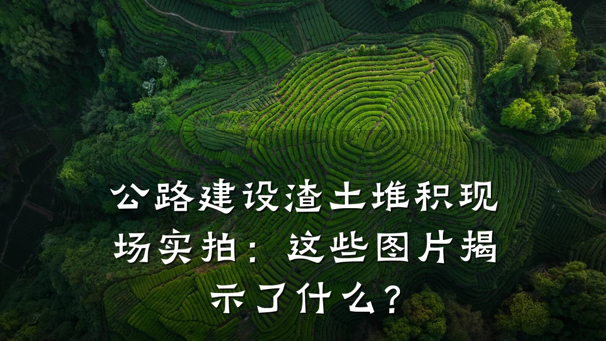 公路建设渣土堆积现场实拍:这些图片揭示了什么?