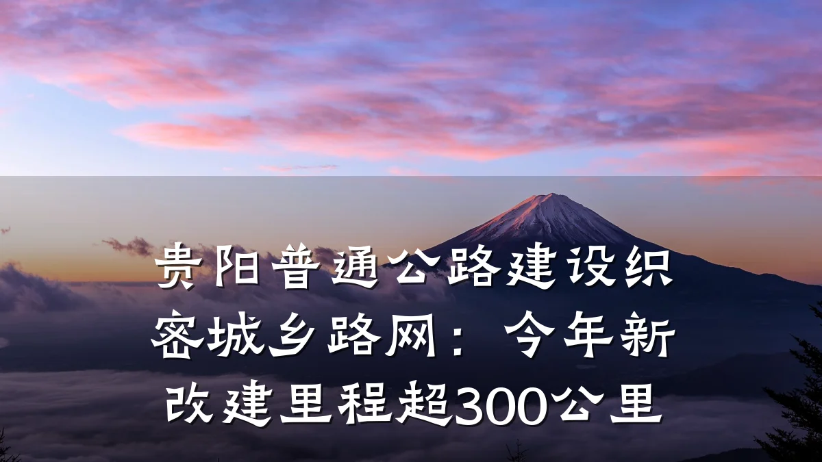 贵阳普通公路建设织密城乡路网:今年新改建里程超300公里