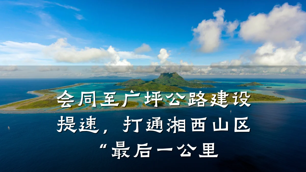 会同至广坪公路建设提速,打通湘西山区“最后一公里