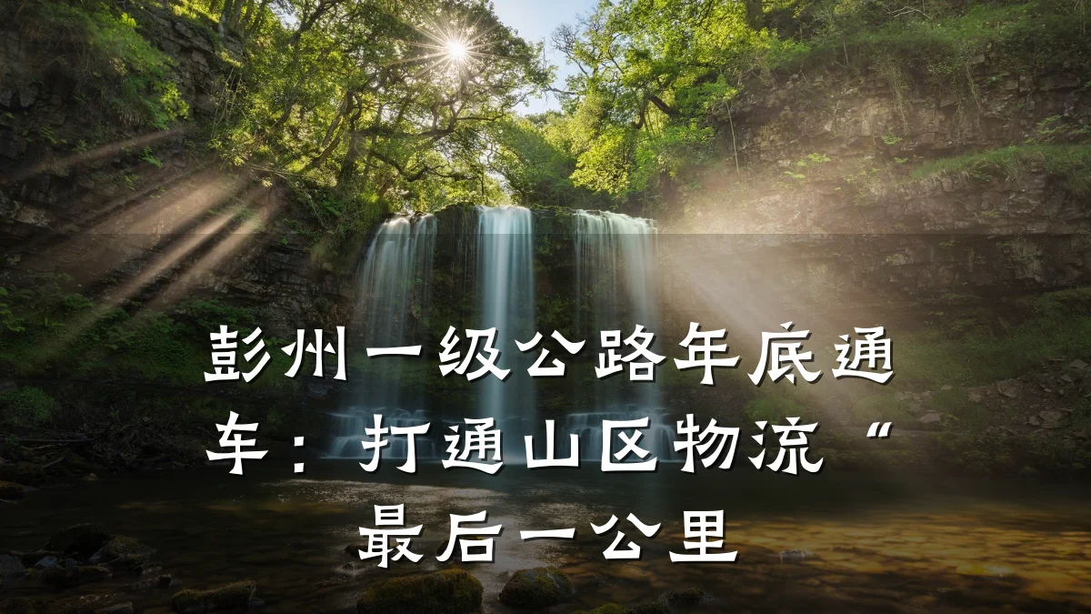 彭州一级公路年底通车:打通山区物流“最后一公里
