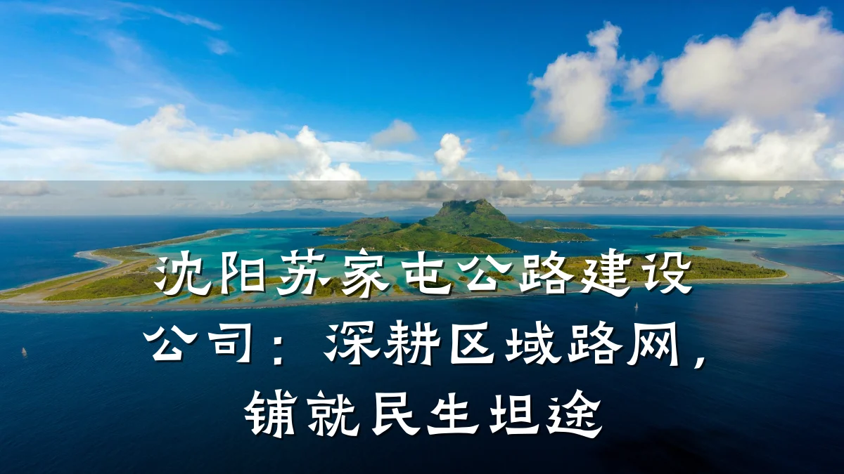 沈阳苏家屯公路建设公司:深耕区域路网,铺就民生坦途