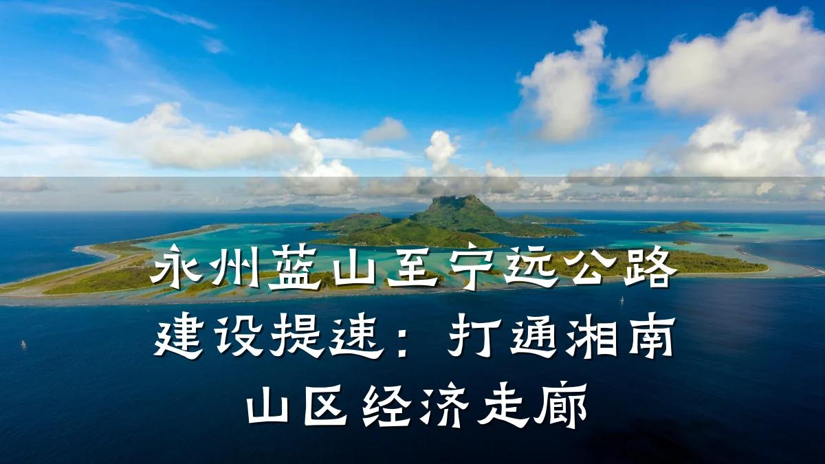 永州蓝山至宁远公路建设提速：打通湘南山区经济走廊